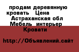 продам деревянную кровать › Цена ­ 2 500 - Астраханская обл. Мебель, интерьер » Кровати   